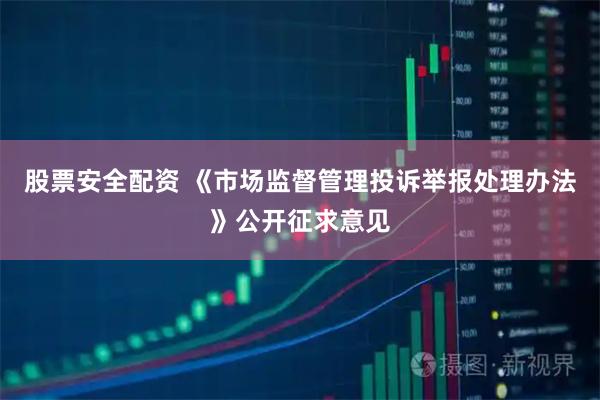 股票安全配资 《市场监督管理投诉举报处理办法》公开征求意见