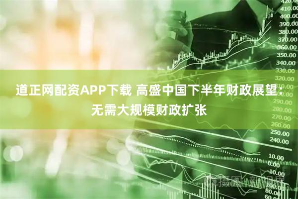 道正网配资APP下载 高盛中国下半年财政展望:无需大规模财政扩张