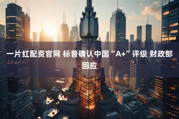 一片红配资官网 标普确认中国“A+”评级 财政部回应