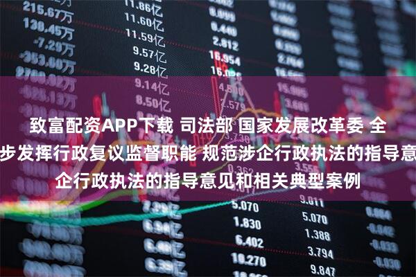 致富配资APP下载 司法部 国家发展改革委 全国工商联印发进一步发挥行政复议监督职能 规范涉企行政执法的指导意见和相关典型案例
