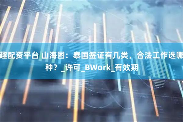 趣配资平台 山海图：泰国签证有几类，合法工作选哪种？_许可_BWork_有效期