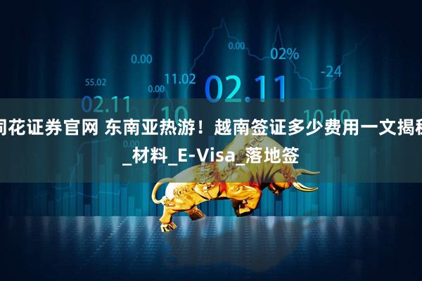 同花证券官网 东南亚热游！越南签证多少费用一文揭秘_材料_E-Visa_落地签