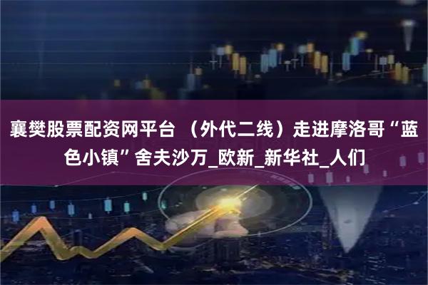 襄樊股票配资网平台 （外代二线）走进摩洛哥“蓝色小镇”舍夫沙万_欧新_新华社_人们