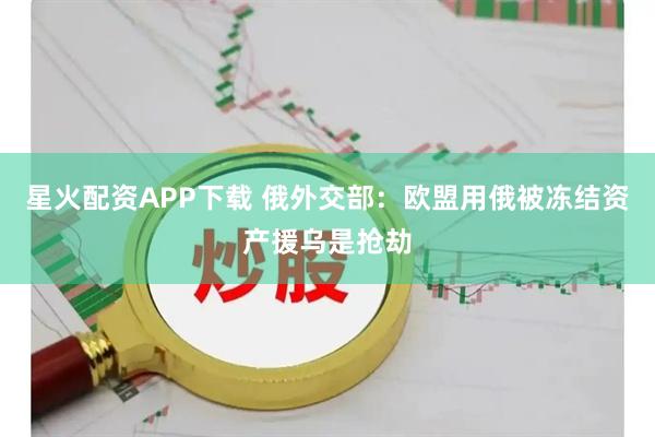 星火配资APP下载 俄外交部：欧盟用俄被冻结资产援乌是抢劫