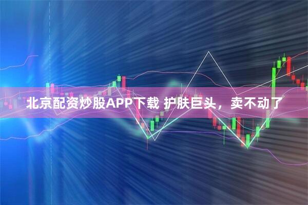 北京配资炒股APP下载 护肤巨头，卖不动了