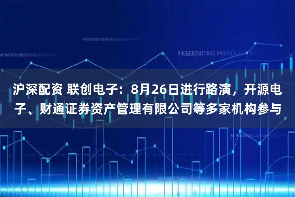 沪深配资 联创电子：8月26日进行路演，开源电子、财通证券资产管理有限公司等多家机构参与