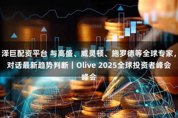 泽巨配资平台 与高盛、威灵顿、施罗德等全球专家，对话最新趋势判断｜Olive 2025全球投资者峰会