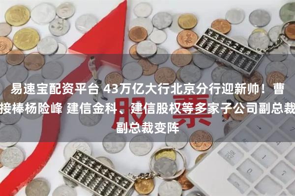 易速宝配资平台 43万亿大行北京分行迎新帅！曹屹立接棒杨险峰 建信金科、建信股权等多家子公司副总裁变阵