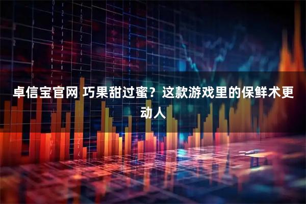 卓信宝官网 巧果甜过蜜？这款游戏里的保鲜术更动人