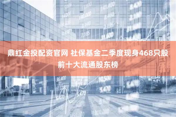 鼎红金投配资官网 社保基金二季度现身468只股前十大流通股东榜