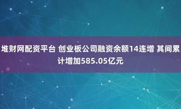 堆财网配资平台 创业板公司融资余额14连增 其间累计增加585.05亿元
