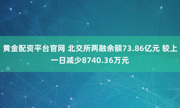 黄金配资平台官网 北交所两融余额73.86亿元 较上一日减少8740.36万元