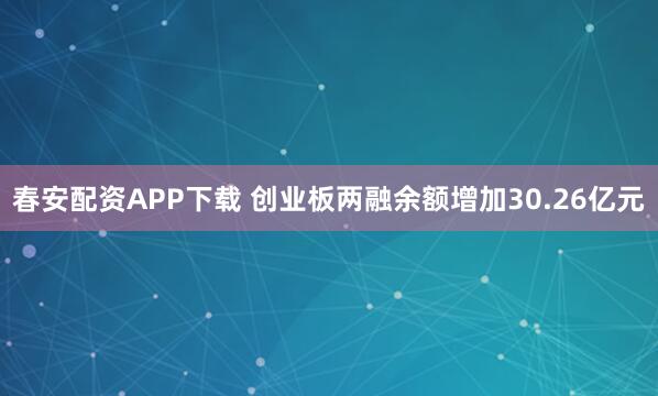春安配资APP下载 创业板两融余额增加30.26亿元