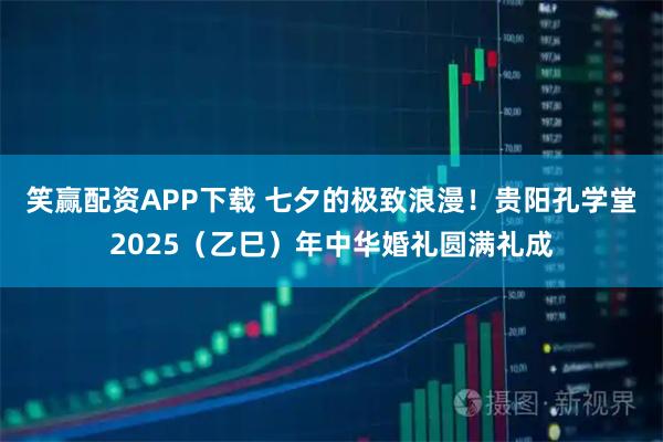 笑赢配资APP下载 七夕的极致浪漫！贵阳孔学堂2025（乙巳）年中华婚礼圆满礼成