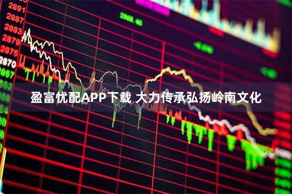 盈富忧配APP下载 大力传承弘扬岭南文化
