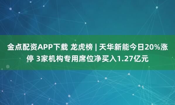 金点配资APP下载 龙虎榜 | 天华新能今日20%涨停 3家机构专用席位净买入1.27亿元