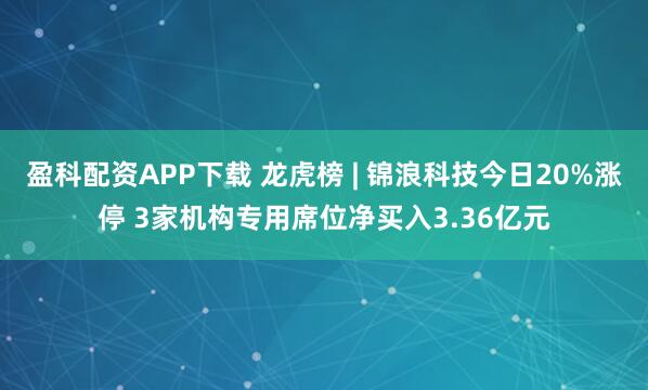 盈科配资APP下载 龙虎榜 | 锦浪科技今日20%涨停 3家机构专用席位净买入3.36亿元