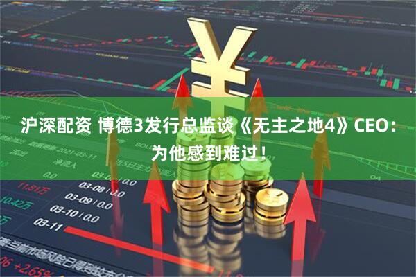 沪深配资 博德3发行总监谈《无主之地4》CEO:为他感到难过!