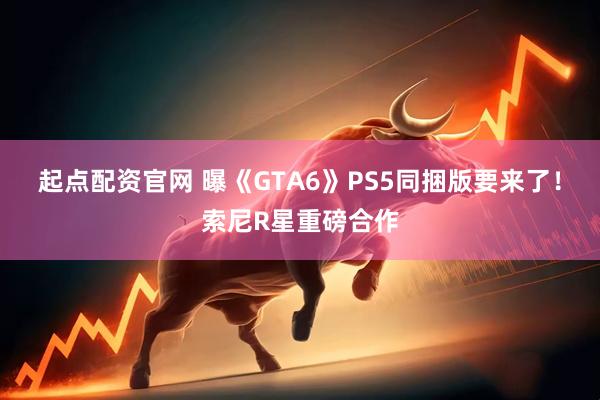 起点配资官网 曝《GTA6》PS5同捆版要来了！索尼R星重磅合作