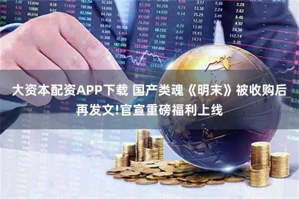 大资本配资APP下载 国产类魂《明末》被收购后再发文!官宣重磅福利上线