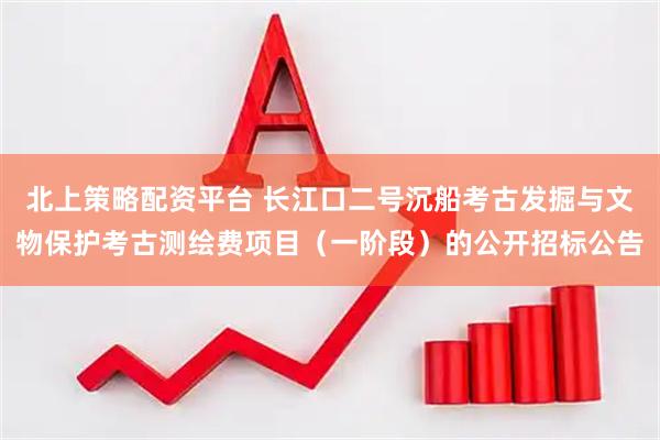 北上策略配资平台 长江口二号沉船考古发掘与文物保护考古测绘费项目（一阶段）的公开招标公告