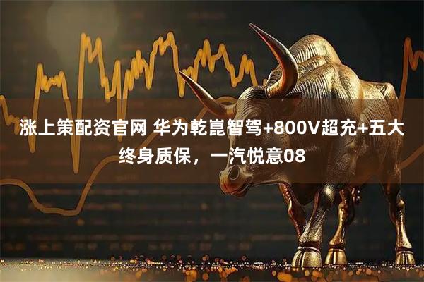 涨上策配资官网 华为乾崑智驾+800V超充+五大终身质保，一汽悦意08
