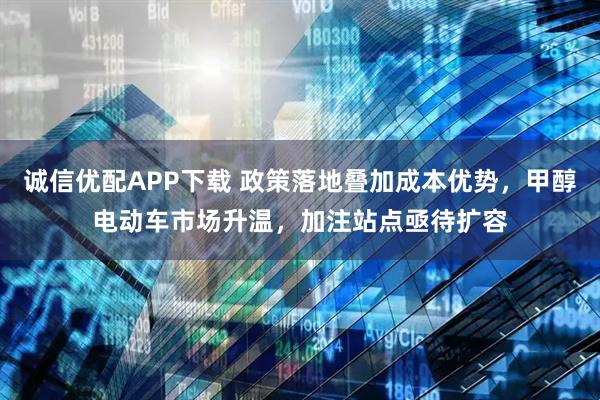 诚信优配APP下载 政策落地叠加成本优势，甲醇电动车市场升温，加注站点亟待扩容