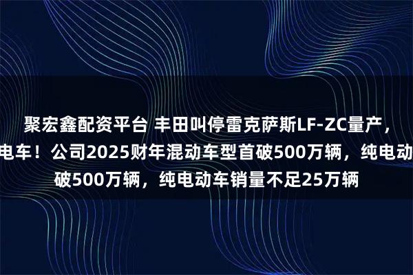 聚宏鑫配资平台 丰田叫停雷克萨斯LF-ZC量产，回应：不是放弃纯电车！公司2025财年混动车型首破500万辆，纯电动车销量不足25万辆